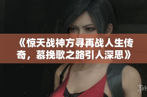 《惊天战神方寻再战人生传奇，慕挽歌之路引人深思》