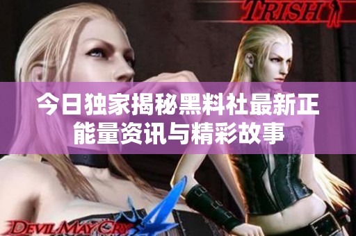 今日独家揭秘黑料社最新正能量资讯与精彩故事