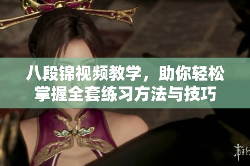八段锦视频教学，助你轻松掌握全套练习方法与技巧