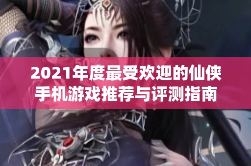 2021年度最受欢迎的仙侠手机游戏推荐与评测指南