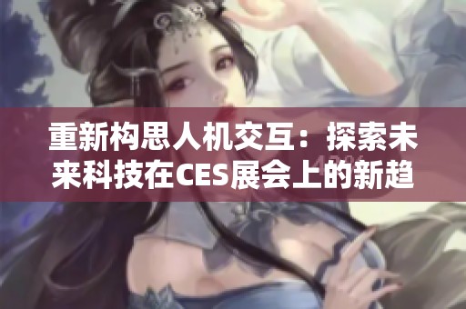 重新构思人机交互：探索未来科技在CES展会上的新趋势