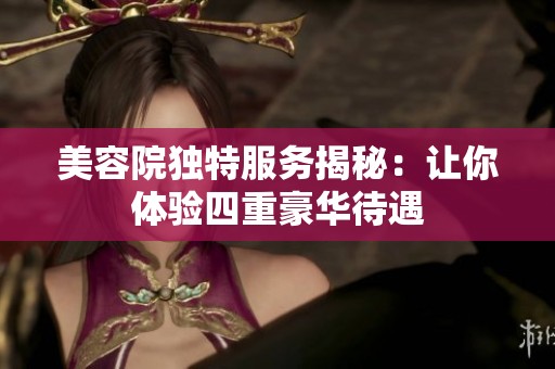 美容院独特服务揭秘：让你体验四重豪华待遇