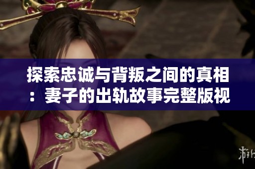 探索忠诚与背叛之间的真相：妻子的出轨故事完整版视频解读