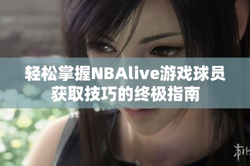 轻松掌握NBAlive游戏球员获取技巧的终极指南