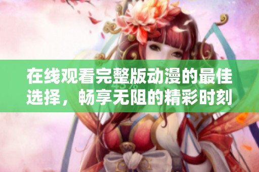 在线观看完整版动漫的最佳选择，畅享无阻的精彩时刻