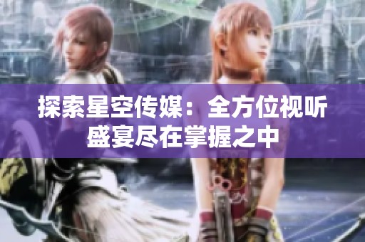 探索星空传媒：全方位视听盛宴尽在掌握之中