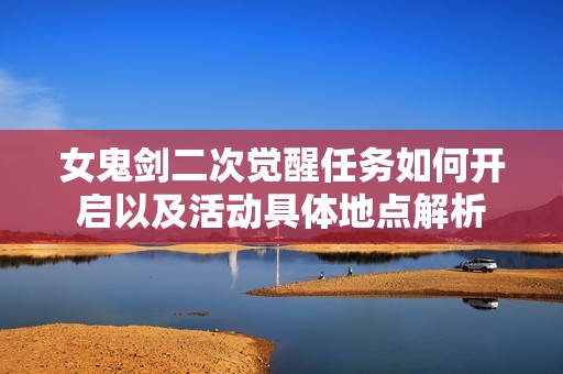 女鬼剑二次觉醒任务如何开启以及活动具体地点解析