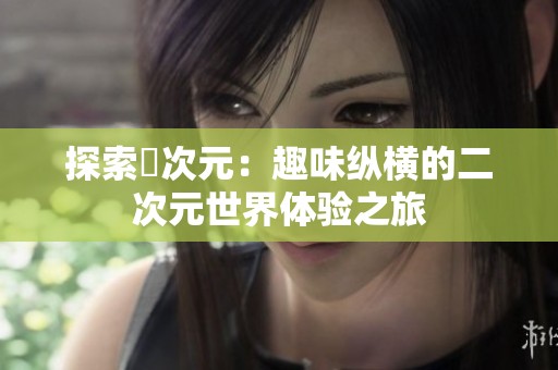 探索囧次元：趣味纵横的二次元世界体验之旅