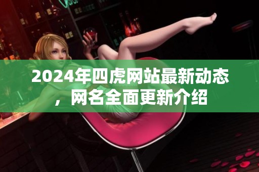 2024年四虎网站最新动态，网名全面更新介绍
