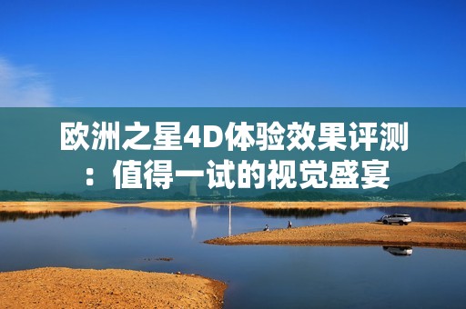 欧洲之星4D体验效果评测：值得一试的视觉盛宴