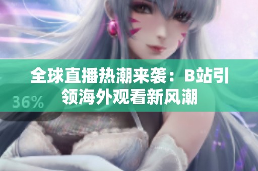 全球直播热潮来袭：B站引领海外观看新风潮