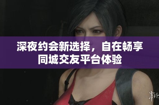 深夜约会新选择，自在畅享同城交友平台体验