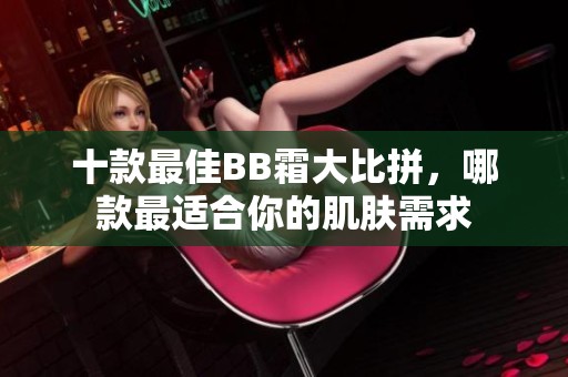 十款最佳BB霜大比拼，哪款最适合你的肌肤需求