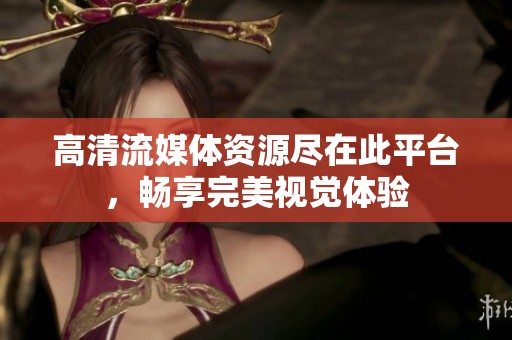 高清流媒体资源尽在此平台，畅享完美视觉体验