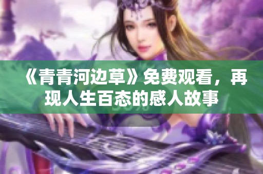 《青青河边草》免费观看，再现人生百态的感人故事