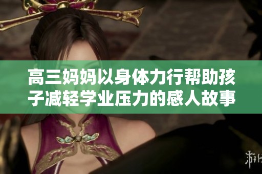 高三妈妈以身体力行帮助孩子减轻学业压力的感人故事