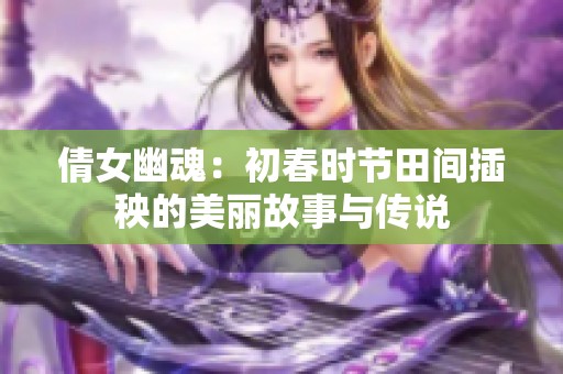 倩女幽魂：初春时节田间插秧的美丽故事与传说