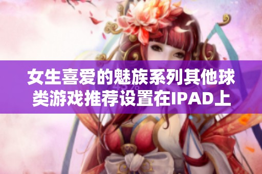 女生喜爱的魅族系列其他球类游戏推荐设置在IPAD上的799手游网