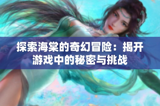 探索海棠的奇幻冒险：揭开游戏中的秘密与挑战