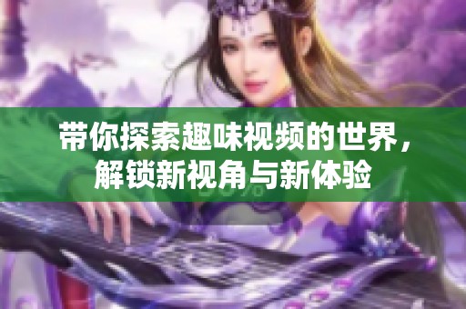 带你探索趣味视频的世界，解锁新视角与新体验