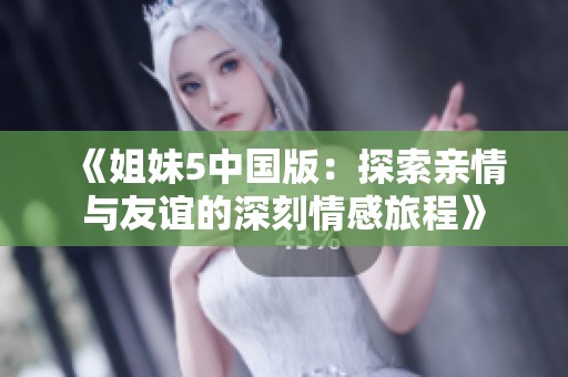 《姐妹5中国版：探索亲情与友谊的深刻情感旅程》