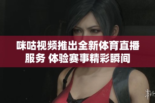 咪咕视频推出全新体育直播服务 体验赛事精彩瞬间