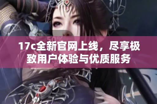 17c全新官网上线，尽享极致用户体验与优质服务