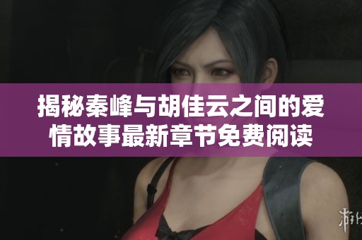揭秘秦峰与胡佳云之间的爱情故事最新章节免费阅读