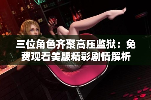 三位角色齐聚高压监狱：免费观看美版精彩剧情解析