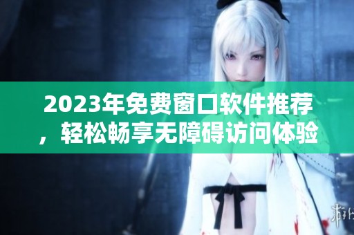 2023年免费窗口软件推荐，轻松畅享无障碍访问体验