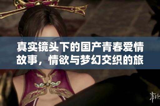 真实镜头下的国产青春爱情故事，情欲与梦幻交织的旅程