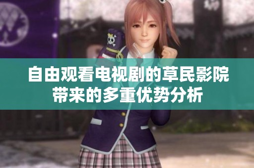 自由观看电视剧的草民影院带来的多重优势分析