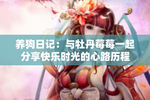 养狗日记：与牡丹莓莓一起分享快乐时光的心路历程