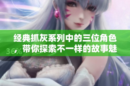 经典抓灰系列中的三位角色，带你探索不一样的故事魅力
