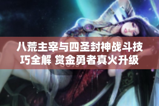 八荒主宰与四圣封神战斗技巧全解 赏金勇者真火升级攻略分享