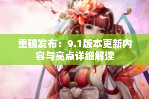 重磅发布：9.1版本更新内容与亮点详细解读