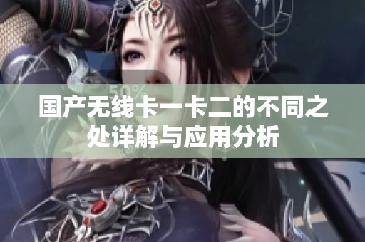 国产无线卡一卡二的不同之处详解与应用分析