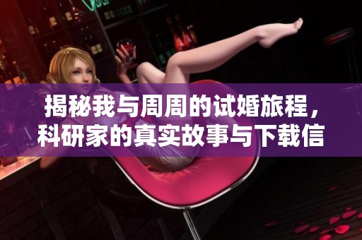 揭秘我与周周的试婚旅程，科研家的真实故事与下载信息分享