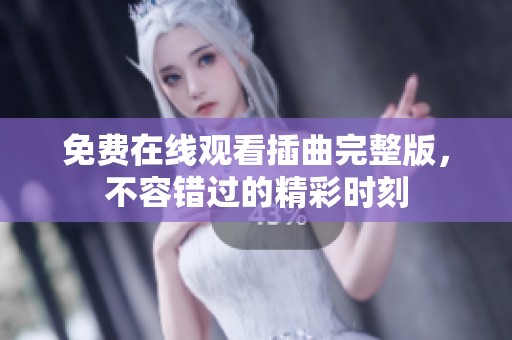 免费在线观看插曲完整版，不容错过的精彩时刻