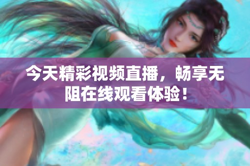 今天精彩视频直播，畅享无阻在线观看体验！