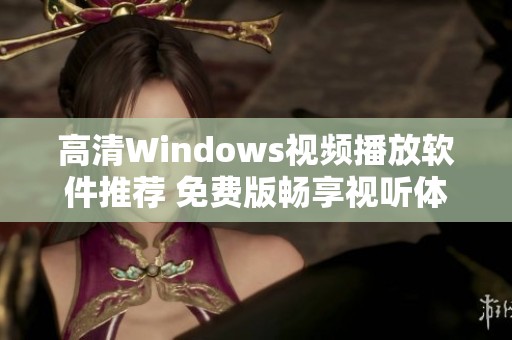 高清Windows视频播放软件推荐 免费版畅享视听体验