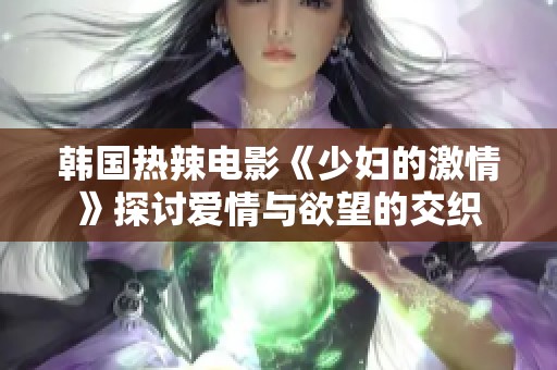 韩国热辣电影《少妇的激情》探讨爱情与欲望的交织