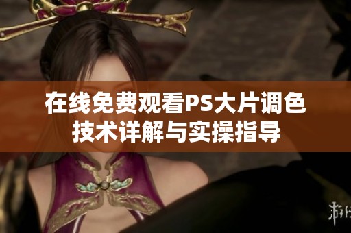 在线免费观看PS大片调色技术详解与实操指导