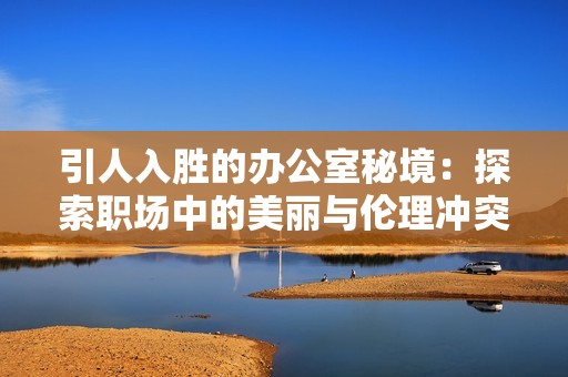 引人入胜的办公室秘境：探索职场中的美丽与伦理冲突