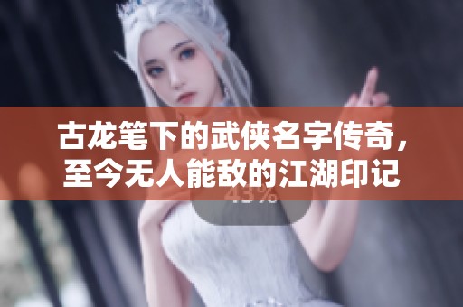 古龙笔下的武侠名字传奇，至今无人能敌的江湖印记