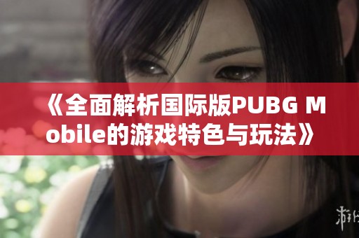 《全面解析国际版PUBG Mobile的游戏特色与玩法》