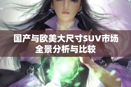 国产与欧美大尺寸SUV市场全景分析与比较