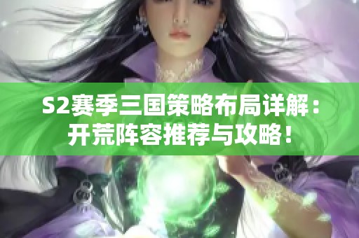 S2赛季三国策略布局详解：开荒阵容推荐与攻略！