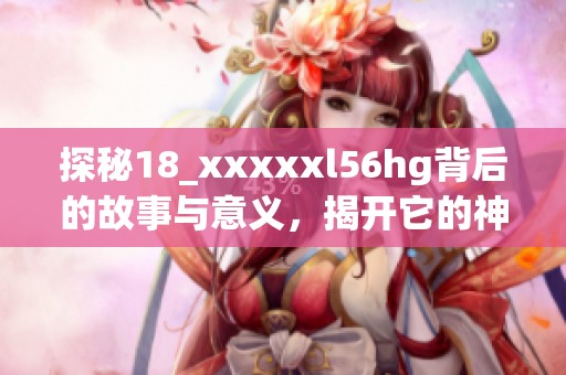 探秘18_xxxxxl56hg背后的故事与意义，揭开它的神秘面纱