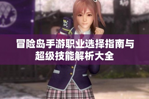 冒险岛手游职业选择指南与超级技能解析大全